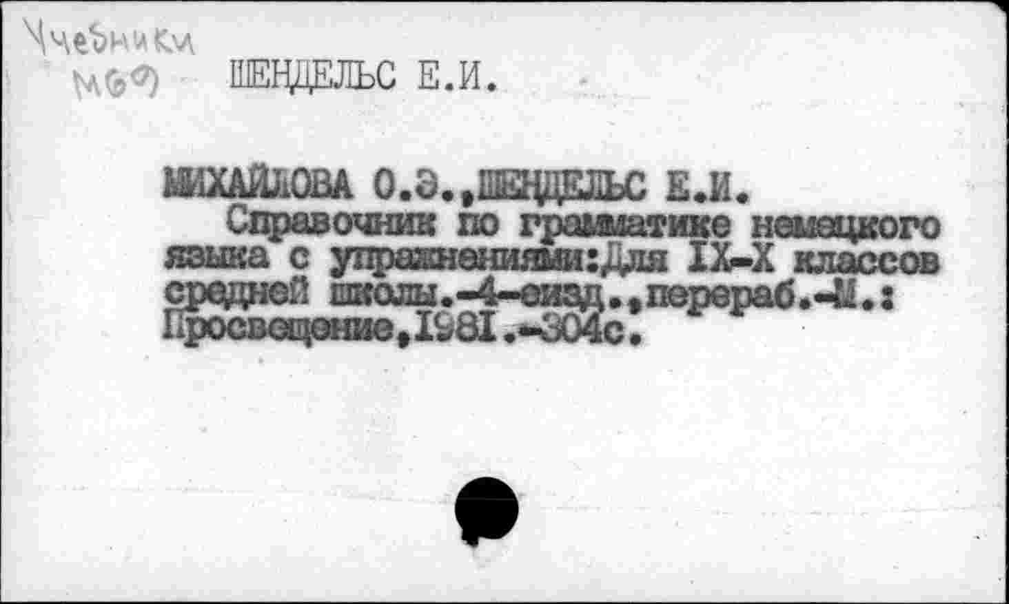 ﻿1 цо><7) ШЕНДЕЛЬС Е.И.
МИХАЙЛОВА о.э.,иыдаьс Е.И.
Справочник по грамматике немецкого языка с упражнениями:Для 1Х-Х классов средней шолы.-4-еизд.,перераб.-41.: Просвещение, 1981 .*В04с •